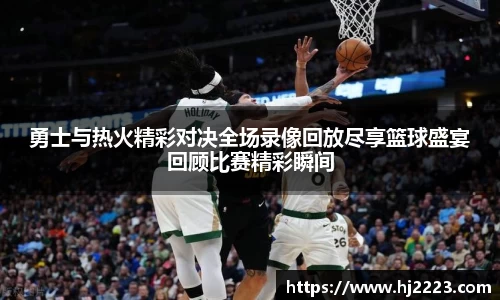 勇士与热火精彩对决全场录像回放尽享篮球盛宴回顾比赛精彩瞬间